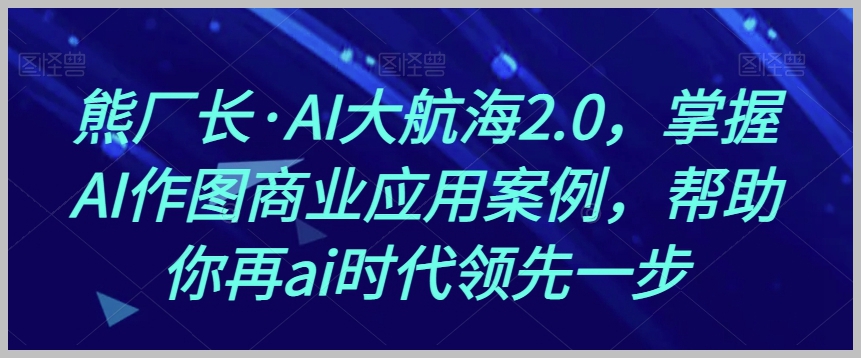 AI大航海2.0,掌握AI作图商业应用案例,帮助你再ai时代领先一步