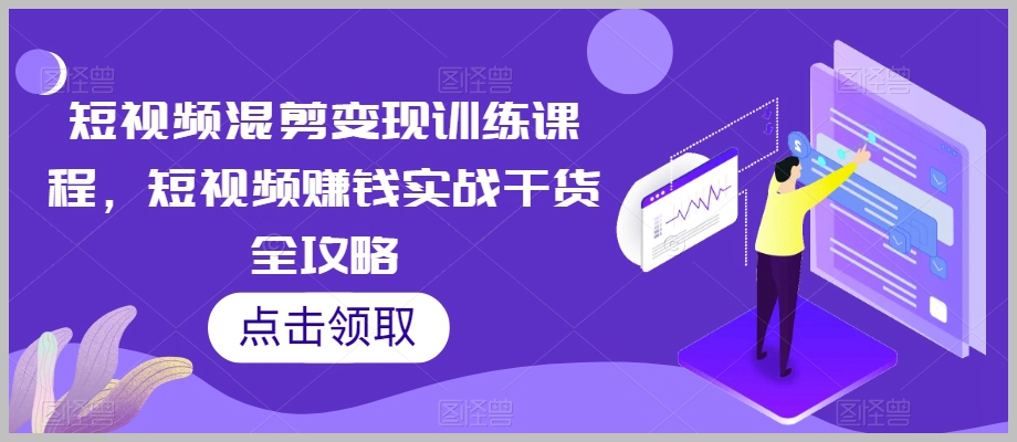 短视频混剪变现训练课程,短视频赚钱实战干货全攻略