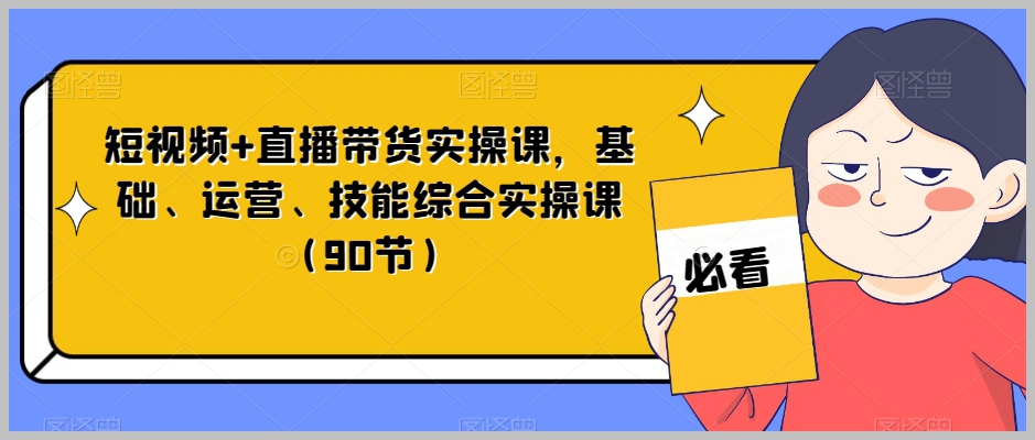短视频+直播带货实操课,基础、运营、技能综合实操课(90节)