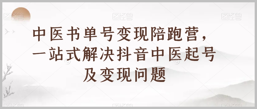 中医书单号变现陪跑营,一站式解决抖音中医起号及变现问题