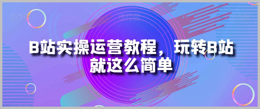 B站实操运营教程，玩转B站就这么简单