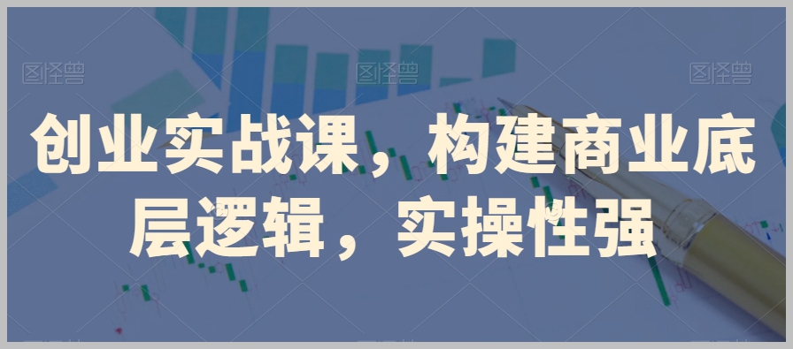 创业实战课,构建商业底层逻辑,实操性强
