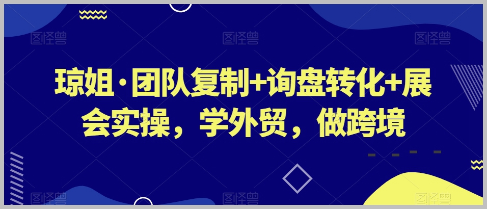 琼姐·团队复制+询盘转化+展会实操,学外贸,做跨境