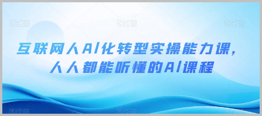 互联网人Al化转型实操能力课,人人都能听懂的Al课程