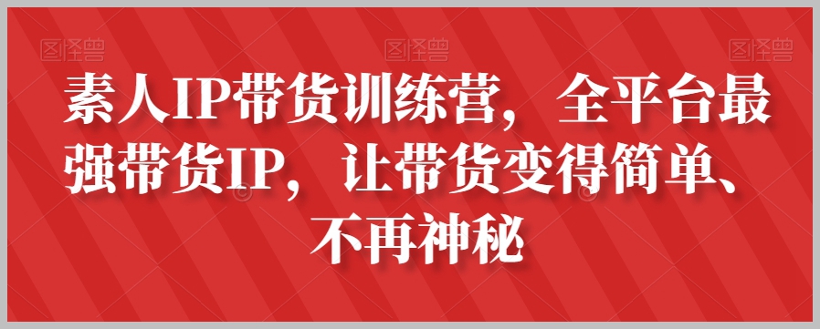 素人IP带货训练营,全平台最强带货IP,让带货变得简单、不再神秘