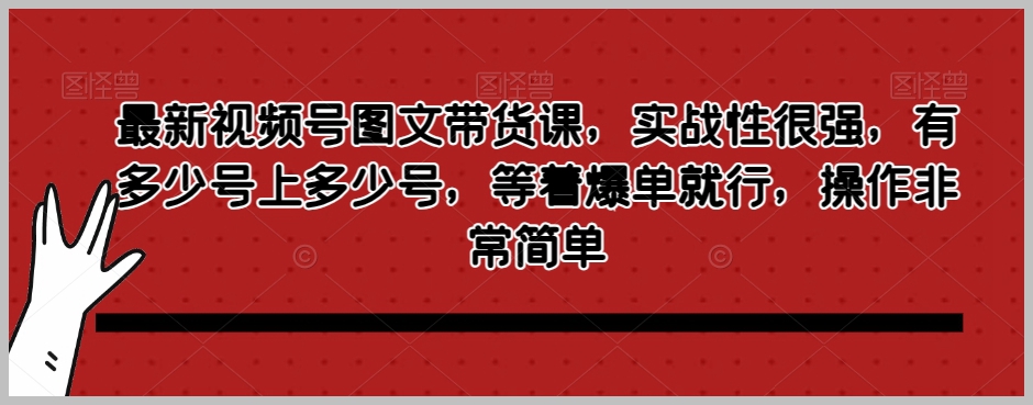 最新视频号图文带货课,实战性很强,有多少号上多少号,等着爆单就行,操作非常简单