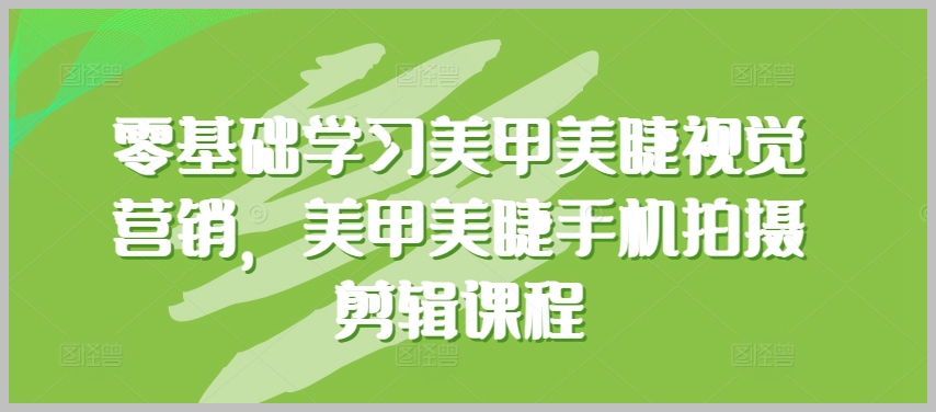 视觉营销新技能，零基础学习美甲美睫手机拍摄剪辑，打造炫目作品