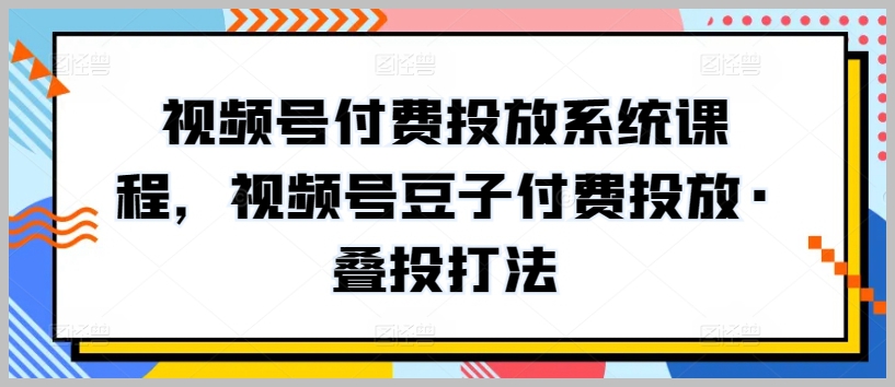 视频号豆子付费投放策略，掌握叠投打法的课程实践
