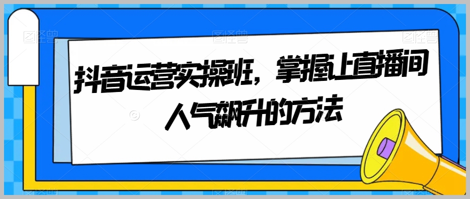 抖音运营实操班，掌握让直播间人气飙升的方法
