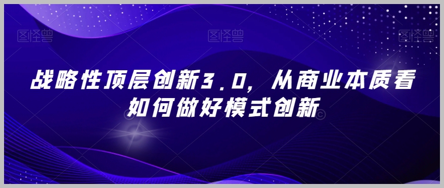 战略性顶层创新3.0，从商业本质看如何做好模式创新