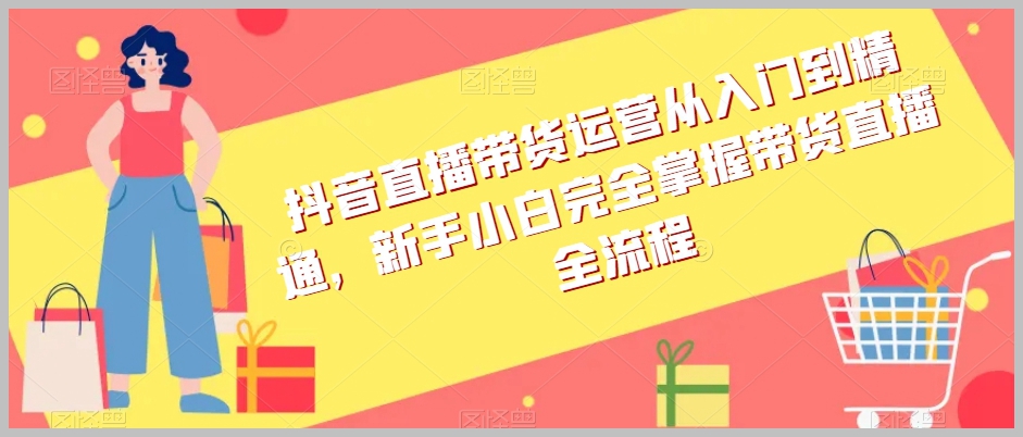 抖音直播带货运营从入门到精通，新手小白完全掌握带货直播全流程