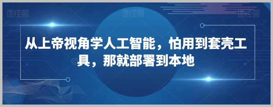 从上帝视角学人工智能,怕用到套壳工具,那就部署到本地