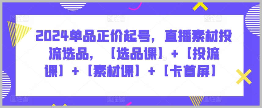 实战指南：2024直播选品、投流和素材课程如何升级你的业绩