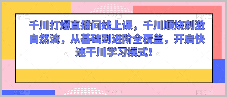 巨量千川打爆直播间线上课，千川顺烧刺激自然流，从基础到进阶全覆盖，开启快速干川学习模式！