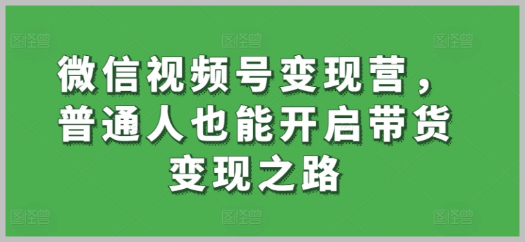 轻松变现:微信视频号带货营让普通人也能参与