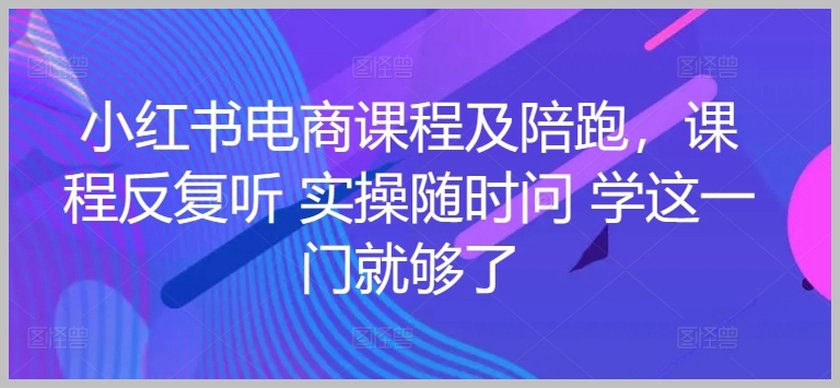 实操无忧,小红书电商课程陪你跑,一门全掌握!