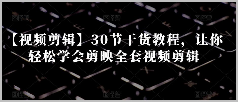 【视频剪辑】30节干货教程,让你轻松学会剪映全套视频剪辑