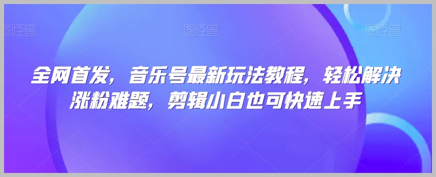 全网首发,音乐号最新玩法教程,轻松解决涨粉难题,剪辑小白也可快速上手