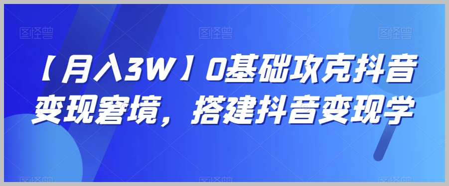 【月入3W】0基础攻克抖音变现窘境,搭建抖音变现学