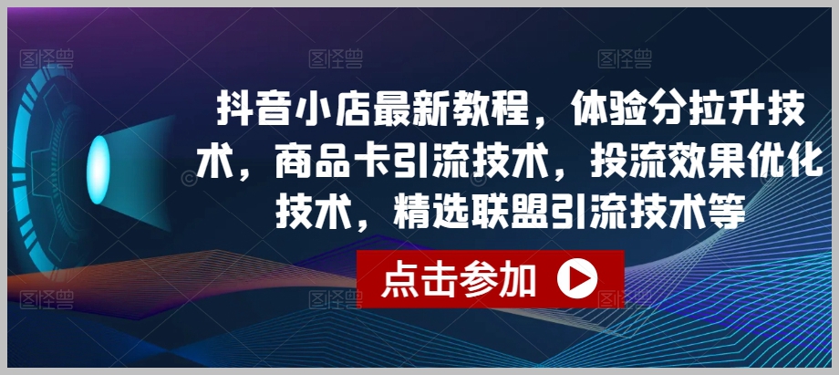 抖音小店进阶攻略:掌握商品卡引流、投流效果优化等技术,提升店铺流量效果!