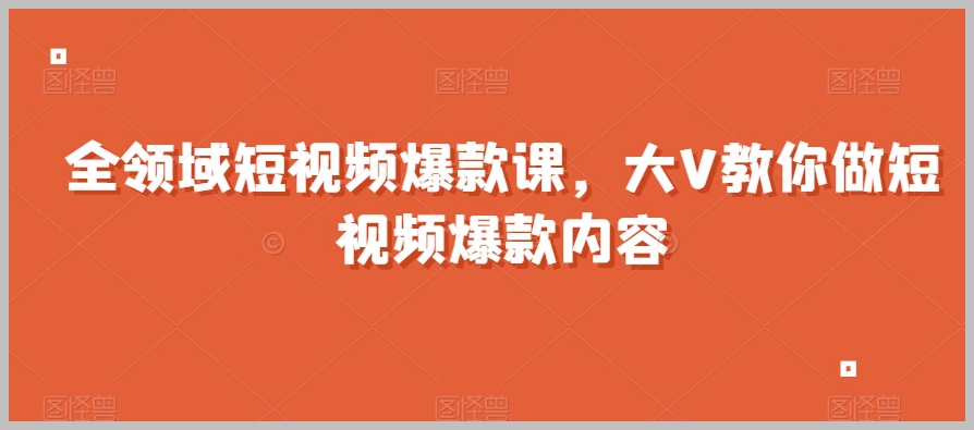 全领域短视频爆款课,全网两千万粉丝大V教你做短视频爆款内容