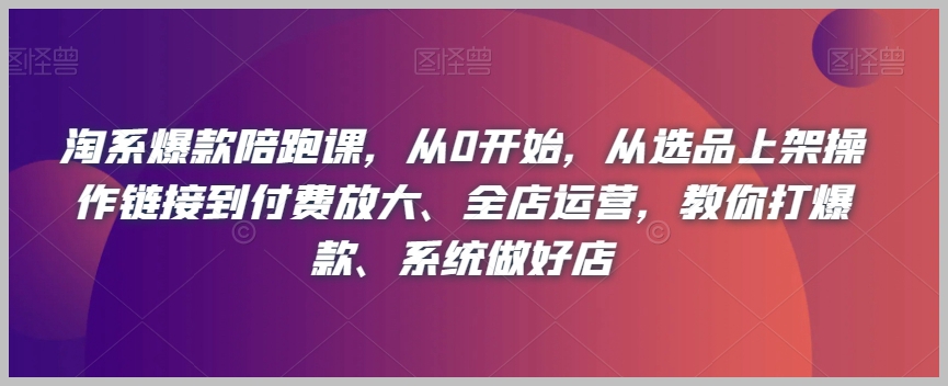 淘宝爆款陪跑课，从0开始，从选品上架操作链接到付费放大、全店运营，教你打爆款、系统做好店