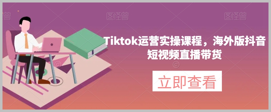 Tiktok运营实操课程，海外版抖音短视频直播带货