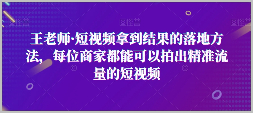 王老师·短视频拿到结果的落地方法,每位商家都能可以拍出精准流量的短视频