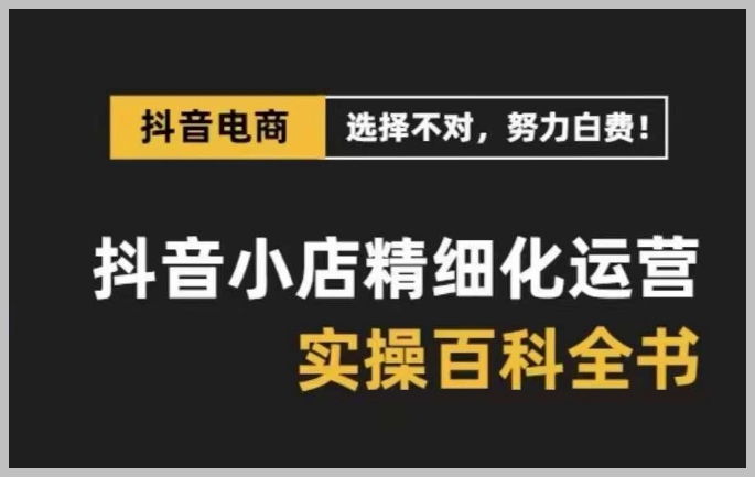 抖音小店精细化运营百科全书,保姆级运营实操讲解
