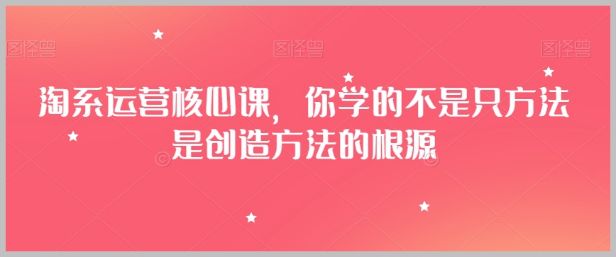 淘宝运营核心课,你学的不是只方法是创造方法的根源