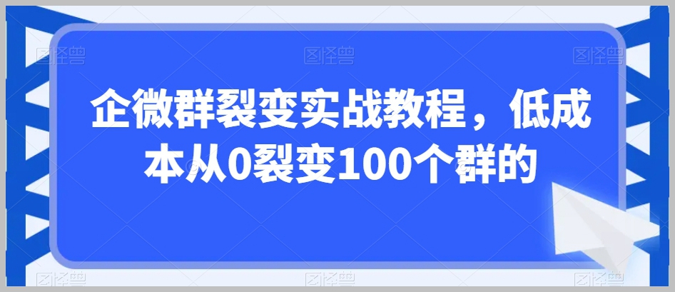 企微群裂变实战教程,低成本从0裂变100个群的