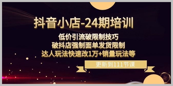 抖音小店-24期:低价引流破限制技巧,破抖店强制面单发货限制,达人玩法快速改1万+销量玩法等
