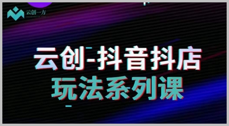 云创-抖音小店系列课,抖音小店运营全攻略