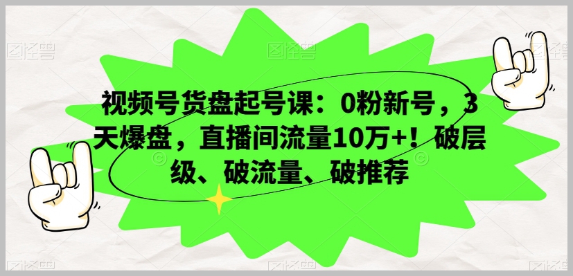 视频号货盘起号课:0粉新号,3天爆盘,直播间流量10万+!破层级、破流量、破推荐