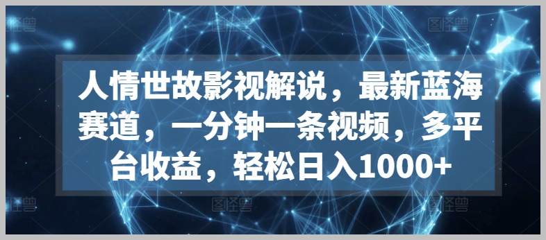 新蓝海赛道:揭秘人情世故影视解说,一分钟一条视频,多平台收益轻松达成1000+