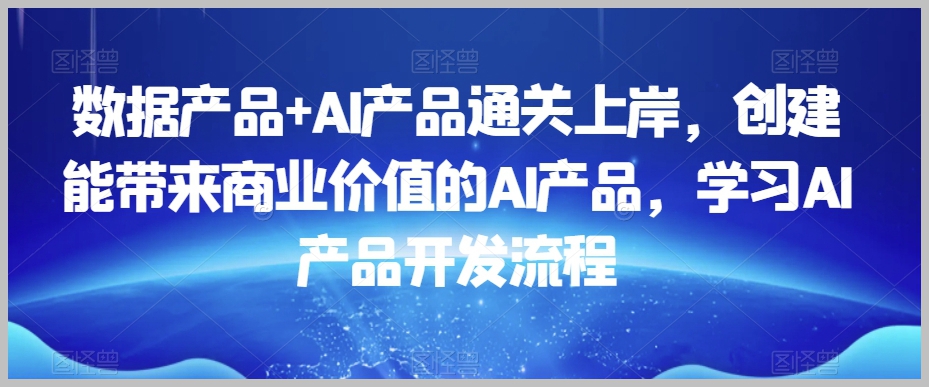 数据产品+AI产品通关上岸,创建能带来商业价值的AI产品,学习AI产品开发流程