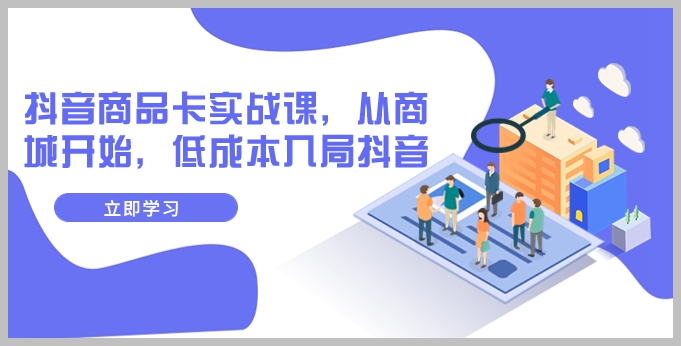 抖音商品卡实战课,从商城开始,低成本入局抖音(13节课)