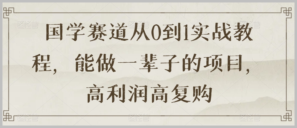 国学赛道从0到1实战教程,能做一辈子的项目,高利润高复购