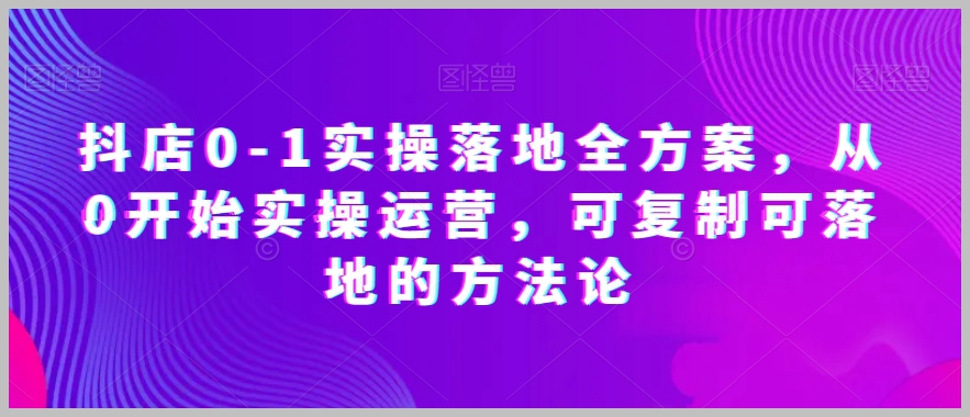 抖店0-1实操落地全方案，从0开始实操运营，可复制可落地的方法论