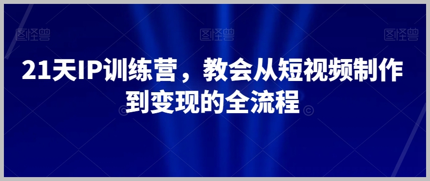 21天IP训练营,教会从短视频制作到变现的全流程