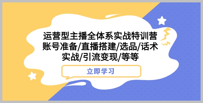 运营型主播全体系实战特训营 账号准备直播搭建选品话术实战引流变现等