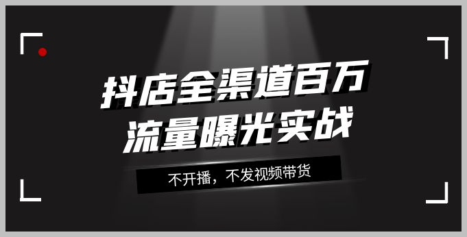 抖店-全渠道百万流量曝光实战,不开播,不发视频带货(16节课)