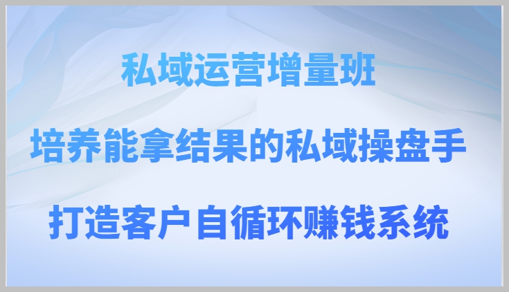 私域运营增量班 培养能拿结果的私域操盘手,打造客户自循环赚钱系统