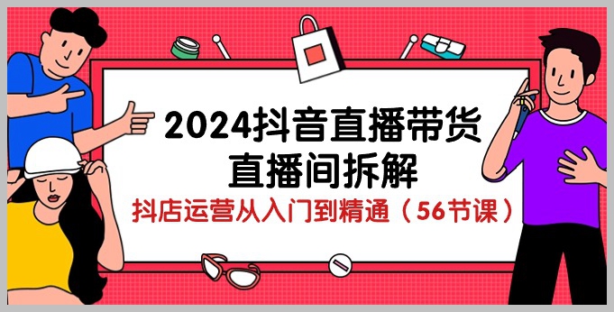 抖店运营的高级课程:2024抖音直播带货直播间拆解(56节课)