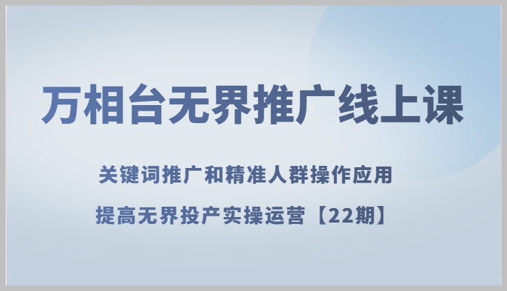 万相台无界推广线上课 关键词推广和精准人群操作应用,提高无界投产实操运营【22期】
