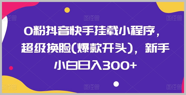 0粉抖音快手新手秘籍：挂载小程序超级换脸，日入300+【揭秘】