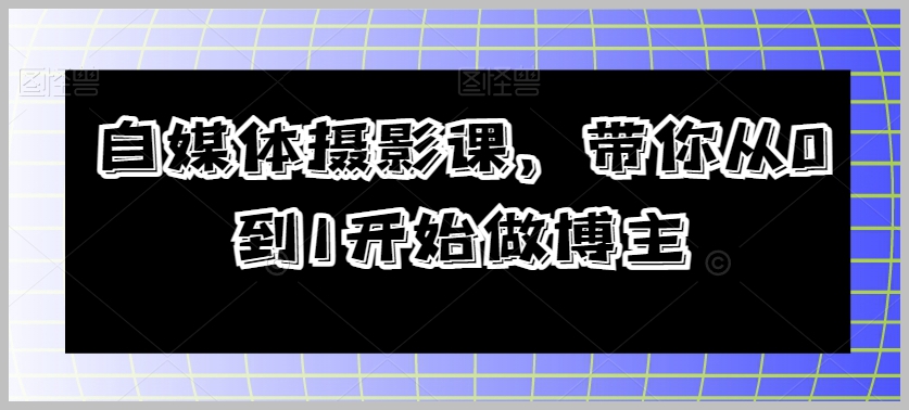 自媒体摄影课,带你从0到1开始做博主
