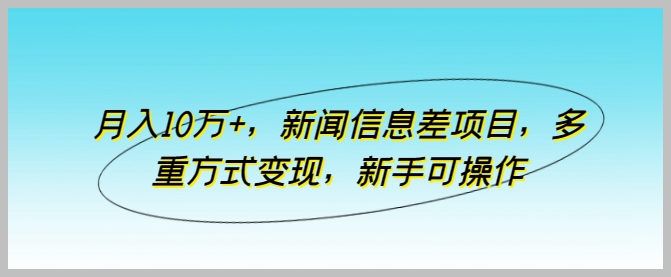 月入10万+!揭秘新手如何操作新闻信息差项目,实现多重变现