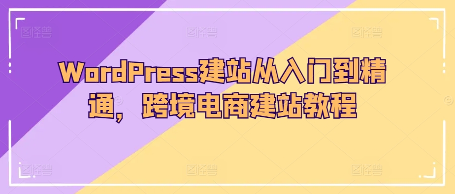 跨境电商必看！WordPress建站从入门到精通，全面教程揭秘