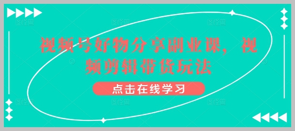 视频号好物分享:视频剪辑带货实战技巧